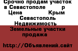 Срочно продам участок в Севастополе. 600000р. › Цена ­ 600 000 - Крым, Севастополь Недвижимость » Земельные участки продажа   